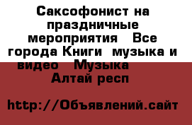 Саксофонист на праздничные мероприятия - Все города Книги, музыка и видео » Музыка, CD   . Алтай респ.